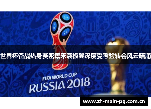 世界杯备战热身赛密集来袭板凳深度受考验转会风云暗涌