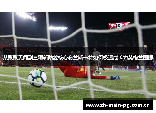 从默默无闻到三狮新防线核心布兰斯韦特如何极速成长为英格兰国脚